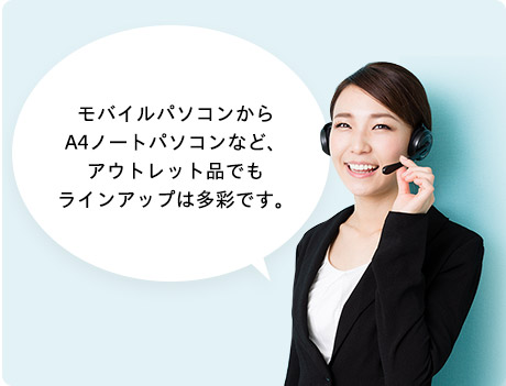 モバイルパソコンから
省スペースデスクトップまでアウトレット品でもラインアップは多彩です。