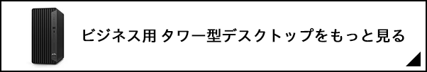 ビジネス用 タワー型デスクトップをもっと見る