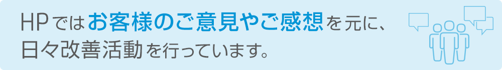 HPではお客様のご意見やご感想を元に、日々改善活動を行っています