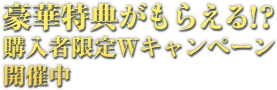 豪華特典がもらえる!？ 購入者限定Wキャンペーン 開催中