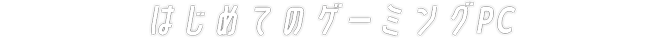 はじめてのゲーミングPC
