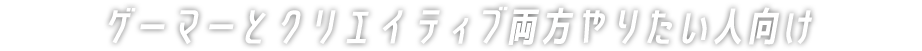 ゲーマーとクリエイティブ両方やりたい人向け