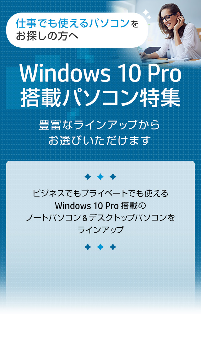 セキュリティの強化、リモートワークにも最適 Windows 10 Pro 搭載パソコン特集 豊富なラインアップからお選びいただけます