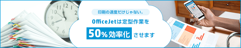 印刷の速度だけじゃない。OfficeJetは定型作業を50%効率化させます
